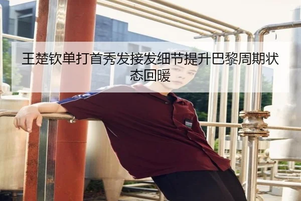 王楚钦单打首秀发接发细节提升巴黎周期状态回暖