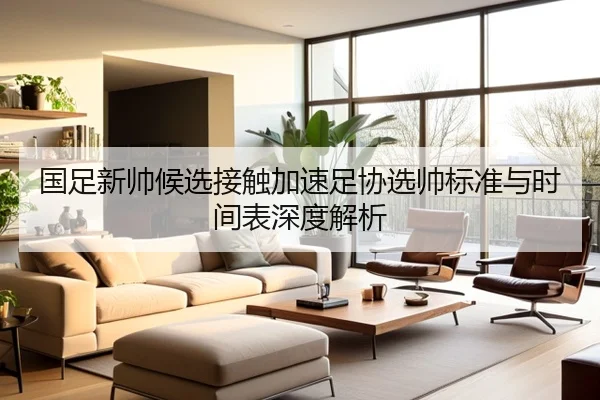 国足新帅候选接触加速足协选帅标准与时间表深度解析
